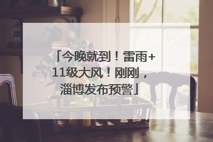 今晚就到！雷雨+11级大风！刚刚，淄博发布预警